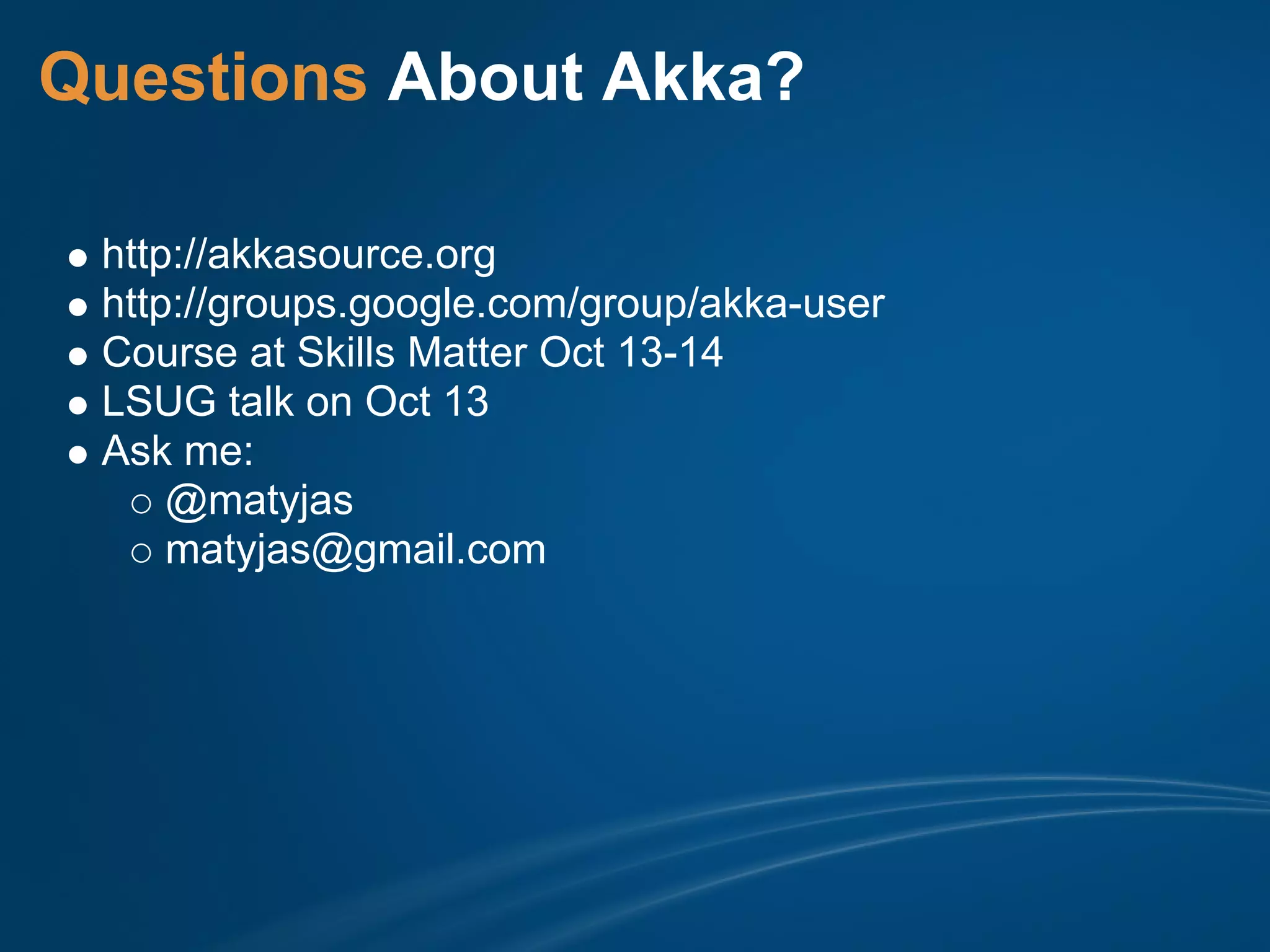 Questions About Akka?

 http://akkasource.org
 http://groups.google.com/group/akka-user
 Course at Skills Matter Oct 13-14
 LSUG talk on Oct 13
 Ask me:
     @matyjas
     matyjas@gmail.com
 