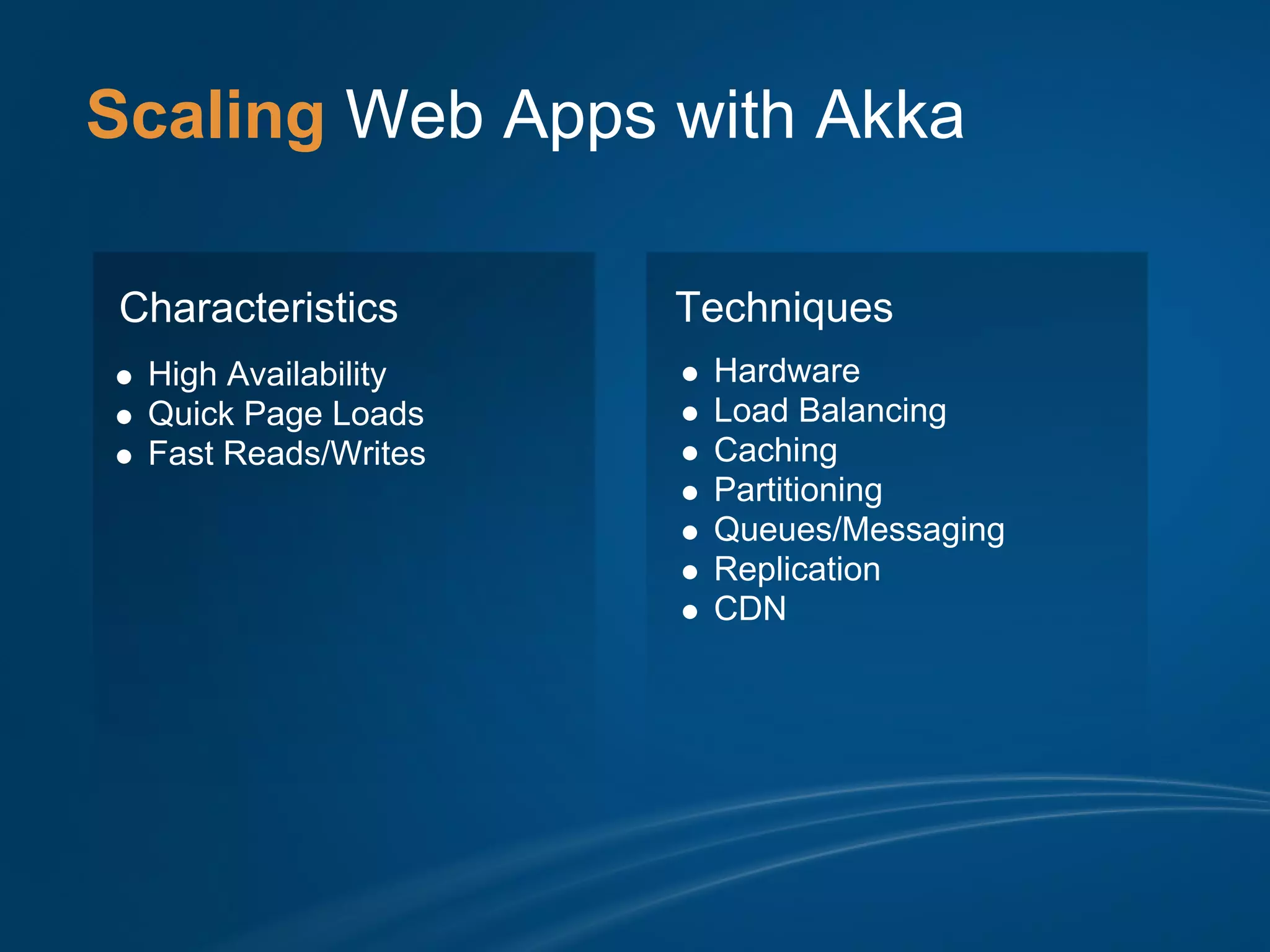 Scaling Web Apps with Akka

Characteristics      Techniques
 High Availability    Hardware
 Quick Page Loads     Load Balancing
 Fast Reads/Writes    Caching
                      Partitioning
                      Queues/Messaging
                      Replication
                      CDN
 