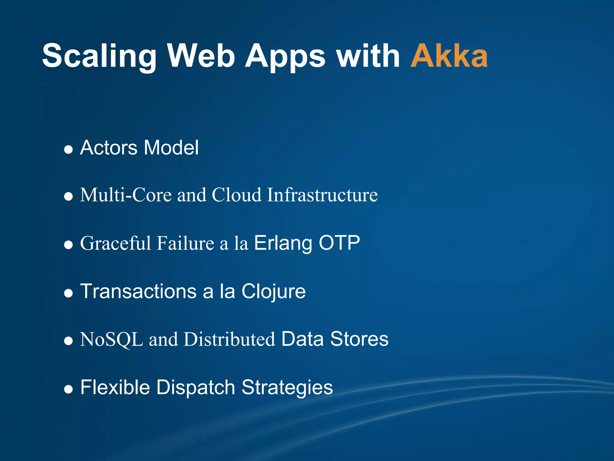 Scaling Web Apps with Akka

  Actors Model

  Multi-Core and Cloud Infrastructure

  Graceful Failure a la Erlang OTP

  Transactions a la Clojure

  NoSQL and Distributed Data Stores

  Flexible Dispatch Strategies
 