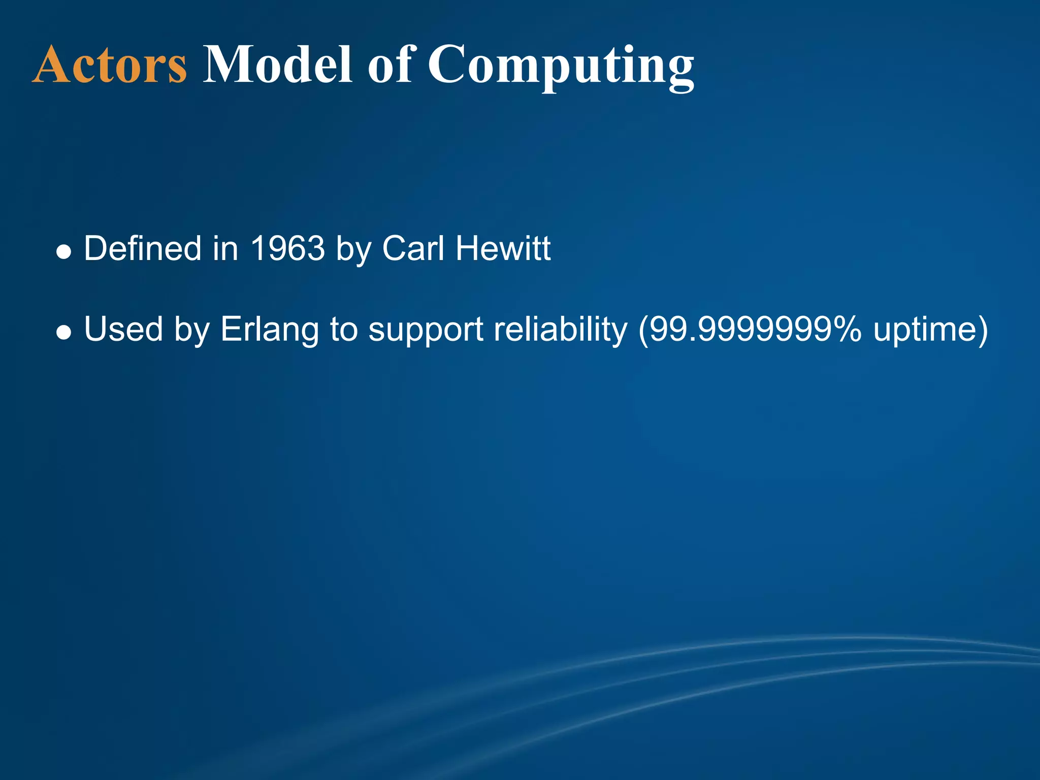 Actors Model of Computing


 Defined in 1963 by Carl Hewitt

 Used by Erlang to support reliability (99.9999999% uptime)
 