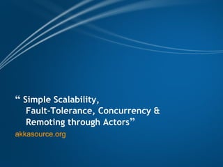 “ Simple Scalability, 
    Fault-Tolerance, Concurrency & 
    Remoting through Actors”
akkasource.org
 