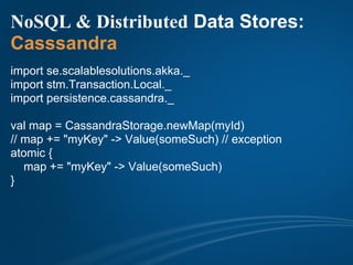 NoSQL & Distributed Data Stores:
Casssandra
import se.scalablesolutions.akka._
import stm.Transaction.Local._
import persistence.cassandra._

val map = CassandraStorage.newMap(myId)
// map += "myKey" -> Value(someSuch) // exception
atomic {
   map += "myKey" -> Value(someSuch)
}
 