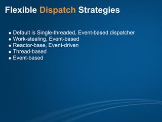 Flexible Dispatch Strategies

 Default is Single-threaded, Event-based dispatcher
 Work-stealing, Event-based
 Reactor-base, Event-driven
 Thread-based
 Event-based
 