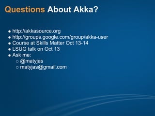 Questions About Akka?

 http://akkasource.org
 http://groups.google.com/group/akka-user
 Course at Skills Matter Oct 13-14
 LSUG talk on Oct 13
 Ask me:
     @matyjas
     matyjas@gmail.com
 