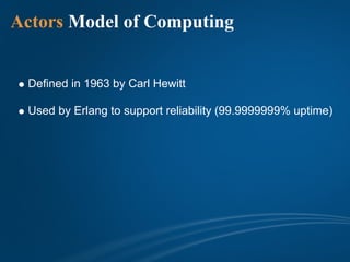 Actors Model of Computing


 Defined in 1963 by Carl Hewitt

 Used by Erlang to support reliability (99.9999999% uptime)
 
