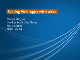  Scaling Web Apps with Akka 
Maciej Matyjas
London Scala User Group
Skills Matter
2010 July 14
 