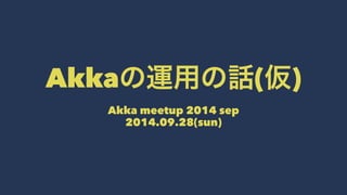Akkaの運用の話(仮) 
Akka meetup 2014 sep 
2014.09.28(sun) 
 