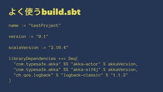 よく使うbuild.sbt 
name := "testProject" 
version := "0.1" 
scalaVersion := "2.10.4" 
libraryDependencies ++= Seq( 
"com.typesafe.akka" %% "akka-actor" % akkaVersion, 
"com.typesafe.akka" %% "akka-slf4j" % akkaVersion, 
"ch.qos.logback" % "logback-classic" % "1.1.2" 
) 
 