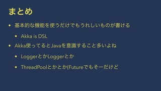 まとめ 
• 基本的な機能を使うだけでもうれしいものが書ける 
• Akka is DSL 
• Akka使ってるとJavaを意識すること多いよね 
• LoggerとかLoggerとか 
• ThreadPoolとかとか(Futureでもそーだけど 
 