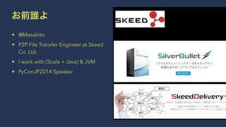 お前誰よ 
• @Masahito 
• P2P File Transfer Engineer at Skeed 
Co. Ltd. 
• I work with (Scala + Java) & JVM 
• PyConJP2014 Speaker 
 