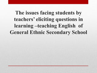 The issues facing students by
teachers’ eliciting questions in
learning –teaching English of
General Ethnic Secondary School
 
