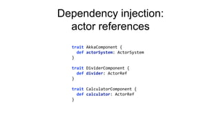 Dependency injection:
actor references
trait AkkaComponent {
def actorSystem: ActorSystem
}
trait DividerComponent {
def divider: ActorRef
}
trait CalculatorComponent {
def calculator: ActorRef
}
 