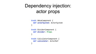 Dependency injection:
actor props
trait AkkaComponent {
def actorSystem: ActorSystem
}
trait DividerComponent {
def divider: Props
}
trait CalculatorComponent {
def calculator: ActorRef
}
 