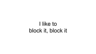 I like to
block it, block it
 