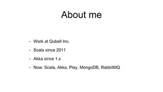 About me
• Work at Qubell Inc.
• Scala since 2011
• Akka since 1.x
• Now: Scala, Akka, Play, MongoDB, RabbitMQ
 