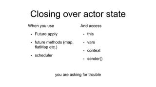 Closing over actor state
When you use
• Future.apply
• future methods (map,
flatMap etc.)
• scheduler
And access
• this
• vars
• context
• sender()
you are asking for trouble
 