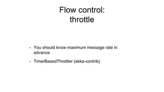 Flow control:
throttle
• You should know maximum message rate in
advance
• TimerBasedThrottler (akka-contrib)
 