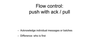 Flow control:
push with ack / pull
• Acknowledge individual messages or batches
• Difference: who is first
 