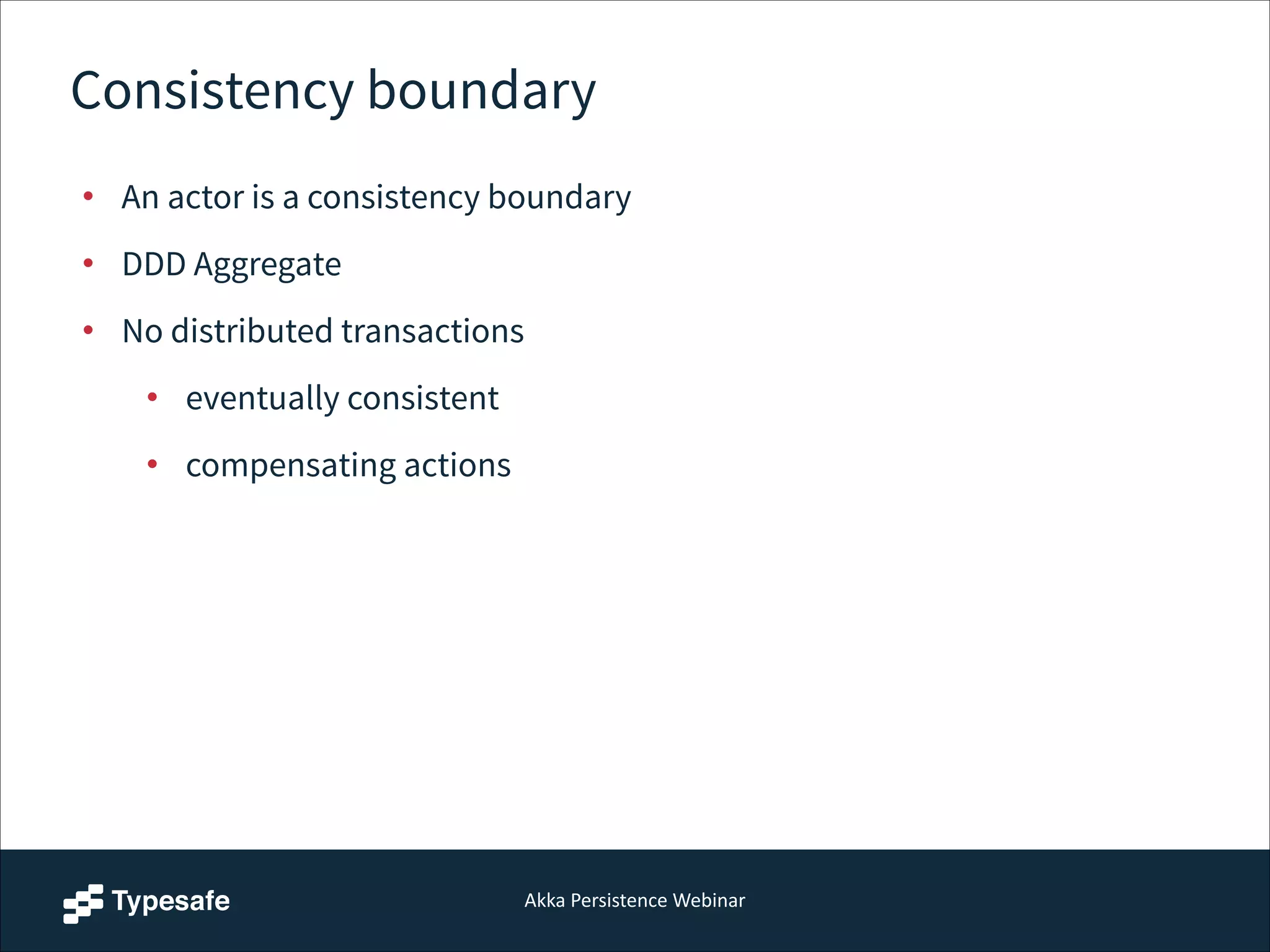 Akka  Persistence  Webinar
Consistency boundary
• An actor is a consistency boundary
• DDD Aggregate
• No distributed transactions
• eventually consistent
• compensating actions
 