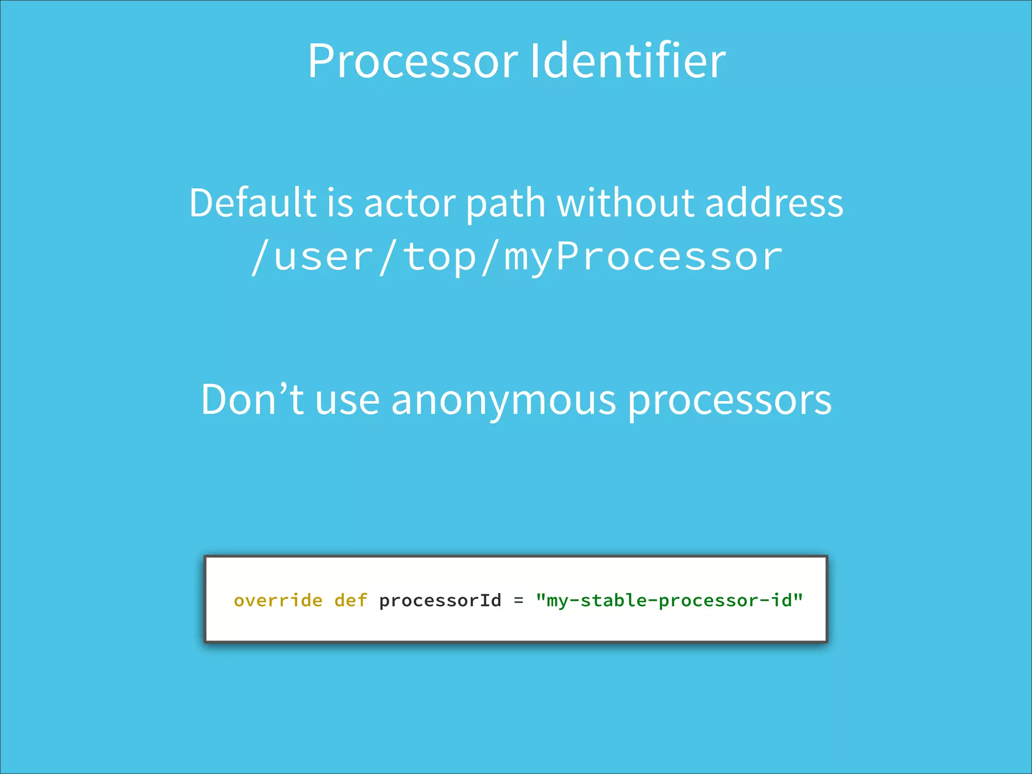 Processor Identifier
 
override def processorId = "my-stable-processor-id"
Default is actor path without address 
/user/top/myProcessor
Don’t use anonymous processors
 
