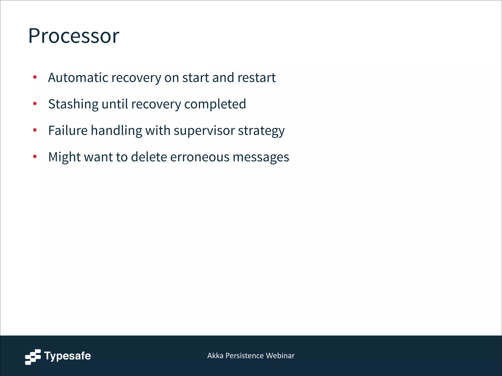 Akka  Persistence  Webinar
Processor
• Automatic recovery on start and restart
• Stashing until recovery completed
• Failure handling with supervisor strategy
• Might want to delete erroneous messages
 