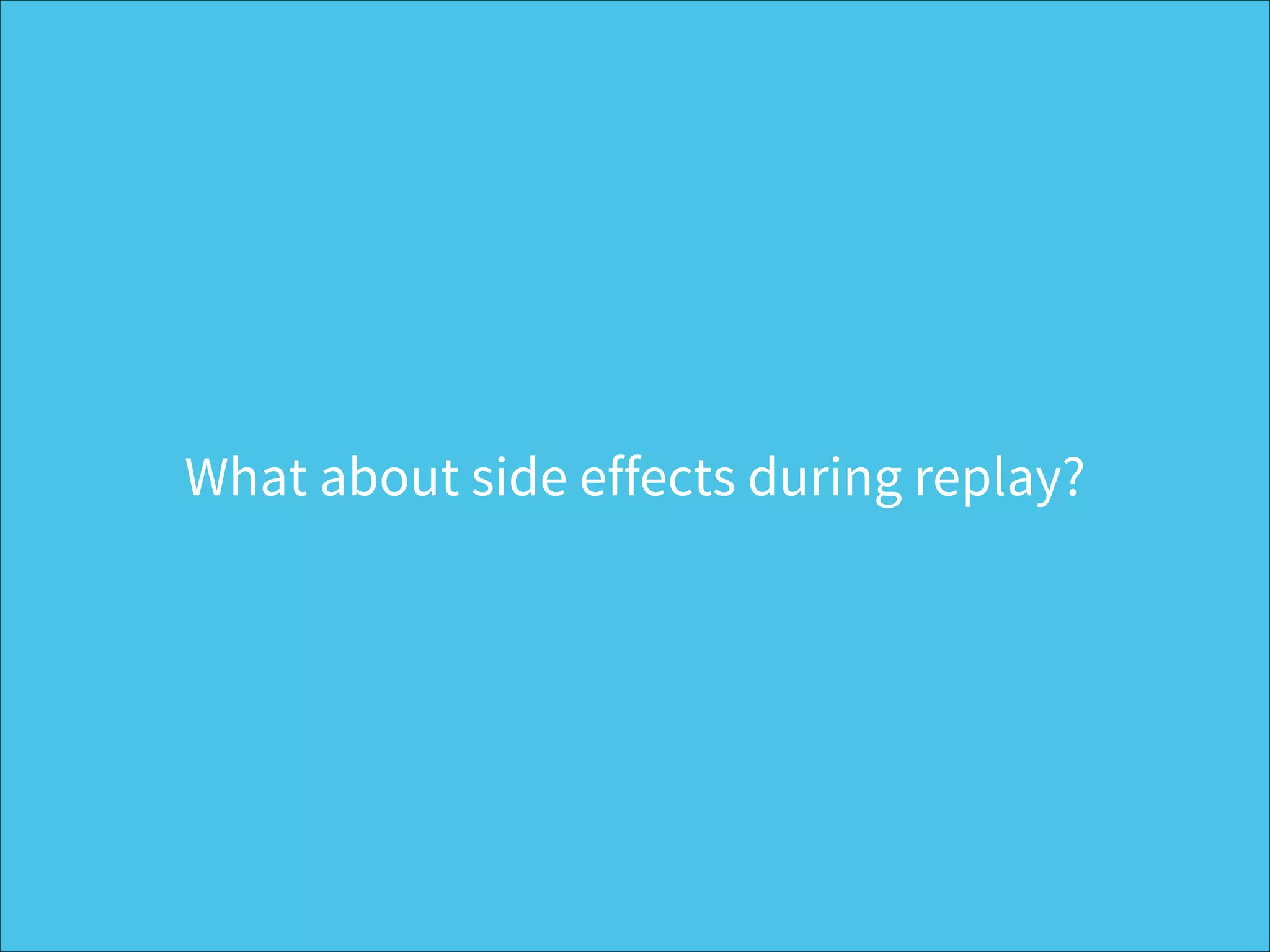 What about side effects during replay?
 