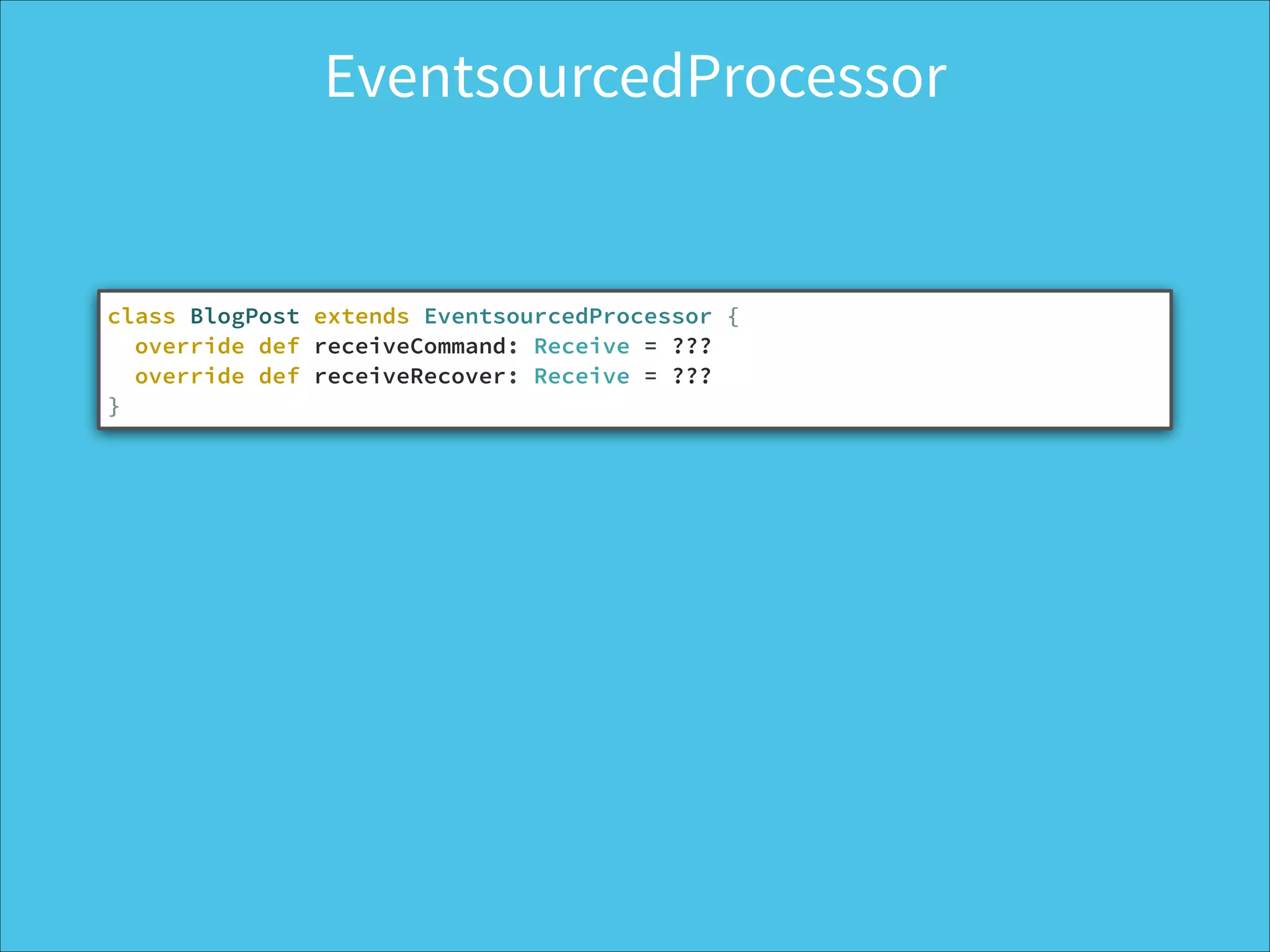 EventsourcedProcessor
class BlogPost extends EventsourcedProcessor {
override def receiveCommand: Receive = ??? 
override def receiveRecover: Receive = ???
}
 