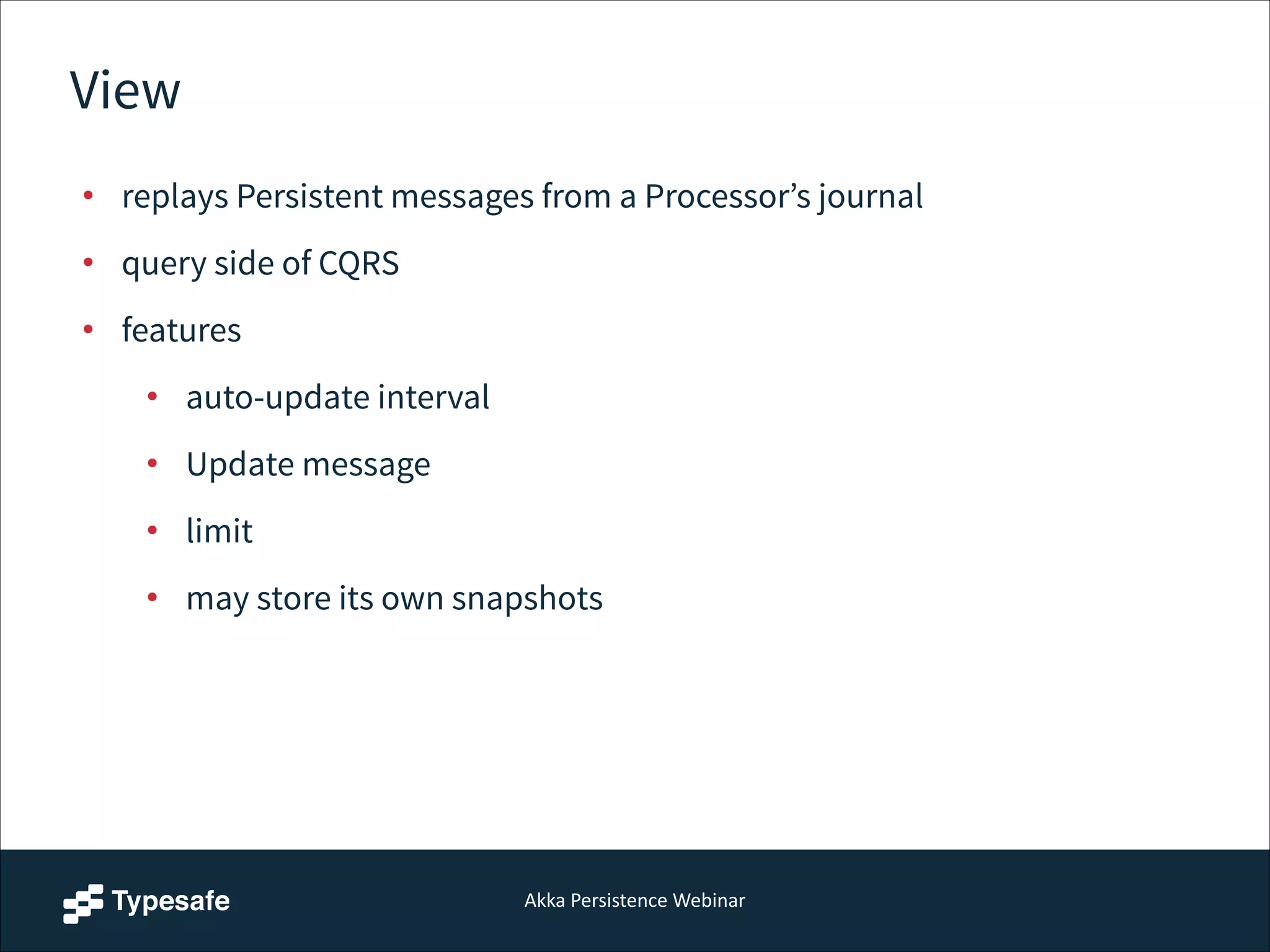 Akka  Persistence  Webinar
View
• replays Persistent messages from a Processor’s journal
• query side of CQRS
• features
• auto-update interval
• Update message
• limit
• may store its own snapshots
 