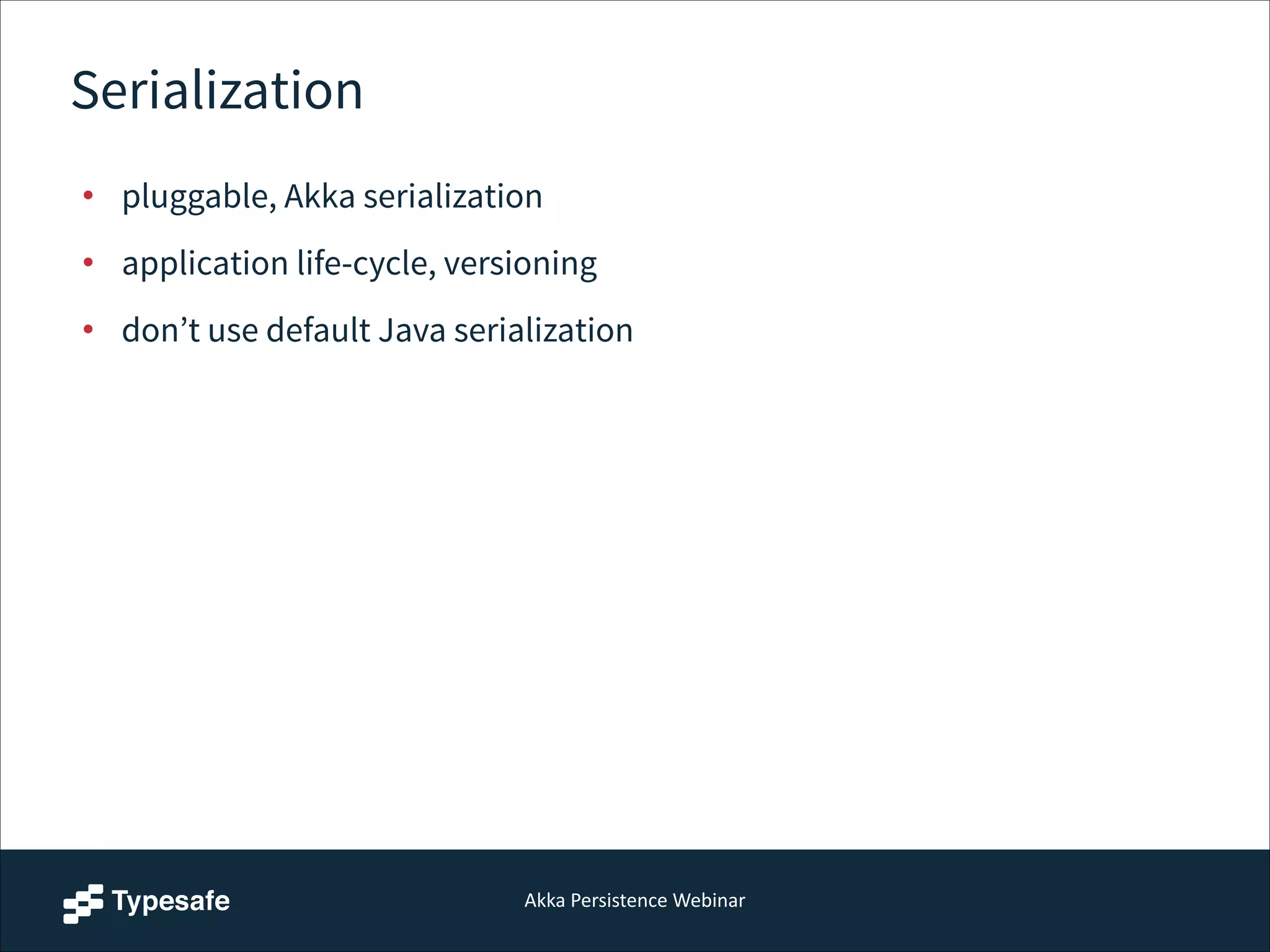 Akka  Persistence  Webinar
Serialization
• pluggable, Akka serialization
• application life-cycle, versioning
• don’t use default Java serialization
 