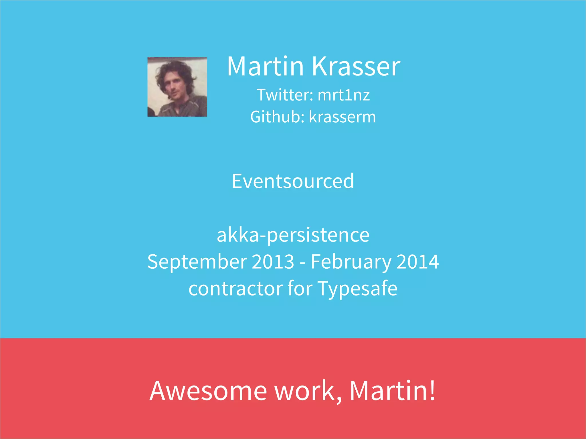 Martin Krasser 
Twitter: mrt1nz 
Github: krasserm
Eventsourced 
 
akka-persistence 
September 2013 - February 2014  
contractor for Typesafe
Awesome work, Martin!
 