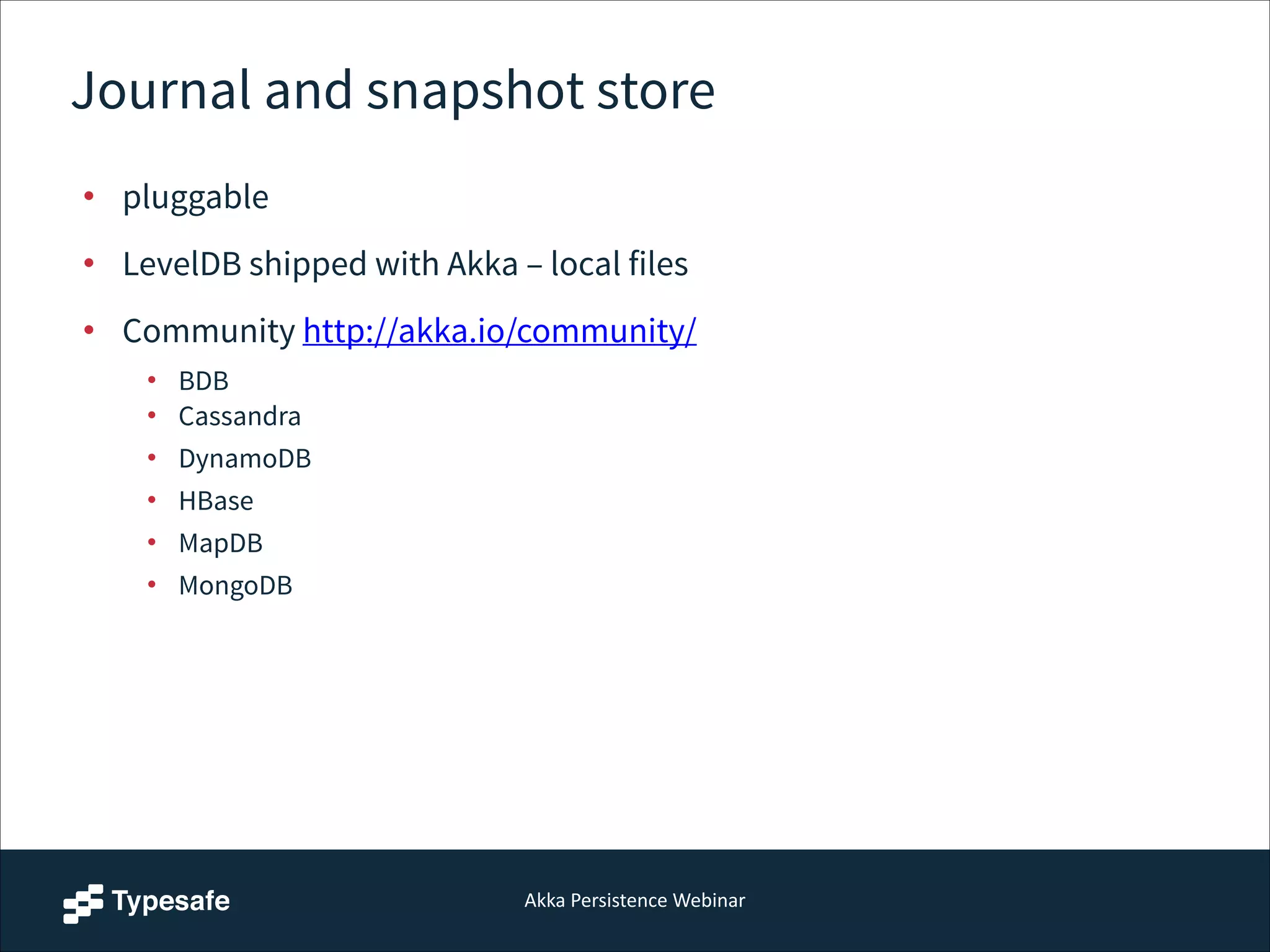 Akka  Persistence  Webinar
Journal and snapshot store
• pluggable
• LevelDB shipped with Akka – local files
• Community http://akka.io/community/
• BDB
• Cassandra
• DynamoDB
• HBase
• MapDB
• MongoDB
 