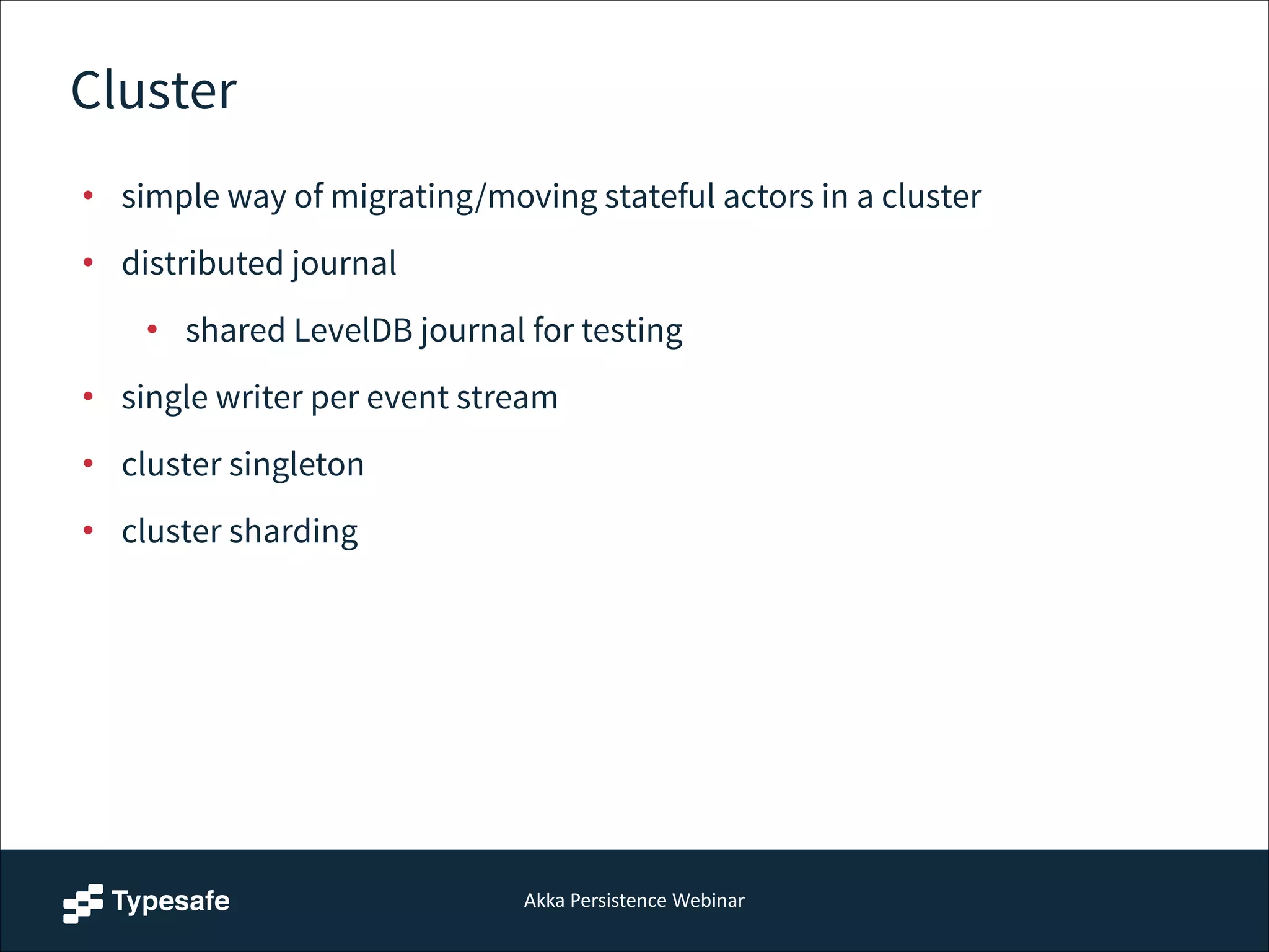 Akka  Persistence  Webinar
Cluster
• simple way of migrating/moving stateful actors in a cluster
• distributed journal
• shared LevelDB journal for testing
• single writer per event stream
• cluster singleton
• cluster sharding
 