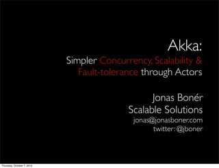 Akka:
                            Simpler Concurrency, Scalability &
                               Fault-tolerance through Actors

                                                 Jonas Bonér
                                           Scalable Solutions
                                            jonas@jonasboner.com
                                                  twitter: @jboner



Thursday, October 7, 2010
 