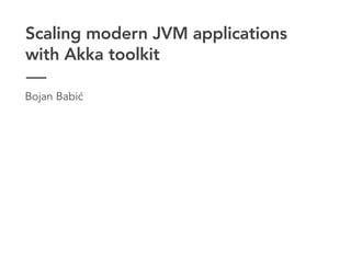 Scaling modern JVM applications
with Akka toolkit
Bojan Babić
 