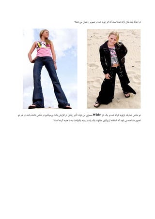 ‫در اﻳﻨﺠﺎ ﭼﻨﺪ ﻣﺜﺎل اراﺋﻪ ﺷﺪه اﺳﺖ ﻛﻪ اﺛﺮ زاوﻳﻪ دﻳﺪ در ﺗﺼﻮﻳﺮ را ﻧﺸﺎن ﻣﻲ ¬‬
                                                          ‫دﻫﺪ‬




‫دو ﻋﻜﺲ ﺗﻤﺎم ﻗﺪ ﺑﺎزاوﻳﻪ اﻓﺮاط ﺷﺪه و ﻳﻚ ﻟﻨﺰ ‪ Wide‬ﻣﻌﻤﻮﻟﻲ ﻣﻲ ﺗﻮاﻧﺪ ﺗﺄﺛﻴﺮ زﻳﺎدي در اﻓﺰاﻳﺶ ﺣﺎﻟﺖ ﭘﺮﺳﭙﻜﺘﻴﻮ در ﻋﻜﺲ داﺷﺘﻪ ﺑﺎﺷﺪ. در ﻫﺮ دو‬
                                    ‫ﺗﺼﻮﻳﺮ ﻣﺸﺎﻫﺪه ﻣﻲ ﺷﻮد ﻛﻪ اﺳﺘﻔﺎده از زواﻳﺎي ﻣﺘﻔﺎوت ﻳﻚ ﭘﺸﺖ زﻣﻴﻨﻪ ﻳﻜﻨﻮاﺧﺖ ﺑﻪ ﻣﺎ ﻫﺪﻳﻪ ﻛﺮده ¬‬
                                     ‫اﺳﺖ‬
 