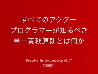 すべてのアクター
プログラマーが知るべき
単一責務原則とは何か
安田裕介
Reactive Shinjuku meetup #2 LT
 