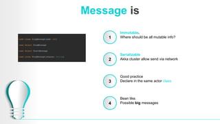 Message is
1
2
3
4
Immutable.
Where should be all mutable info?
Serializable
Akka cluster allow send via network
Good practice
Declare in the same actor class
Bean like.
Possible big messages
 