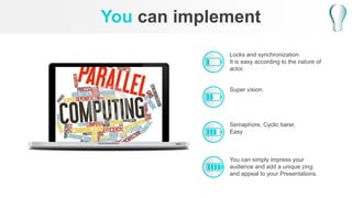 모바일 이미지
You can implement
Locks and synchronization.
It is easy according to the nature of
actor.
Super vision.
Semaphore, Cyclic barer.
Easy
You can simply impress your
audience and add a unique zing
and appeal to your Presentations.
 