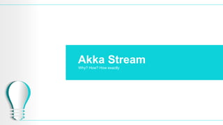 Akka Stream
Why? How? How exactly
 