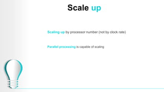 Scale up
Scaling up by processor number (not by clock rate)
Parallel processing is capable of scaling
 