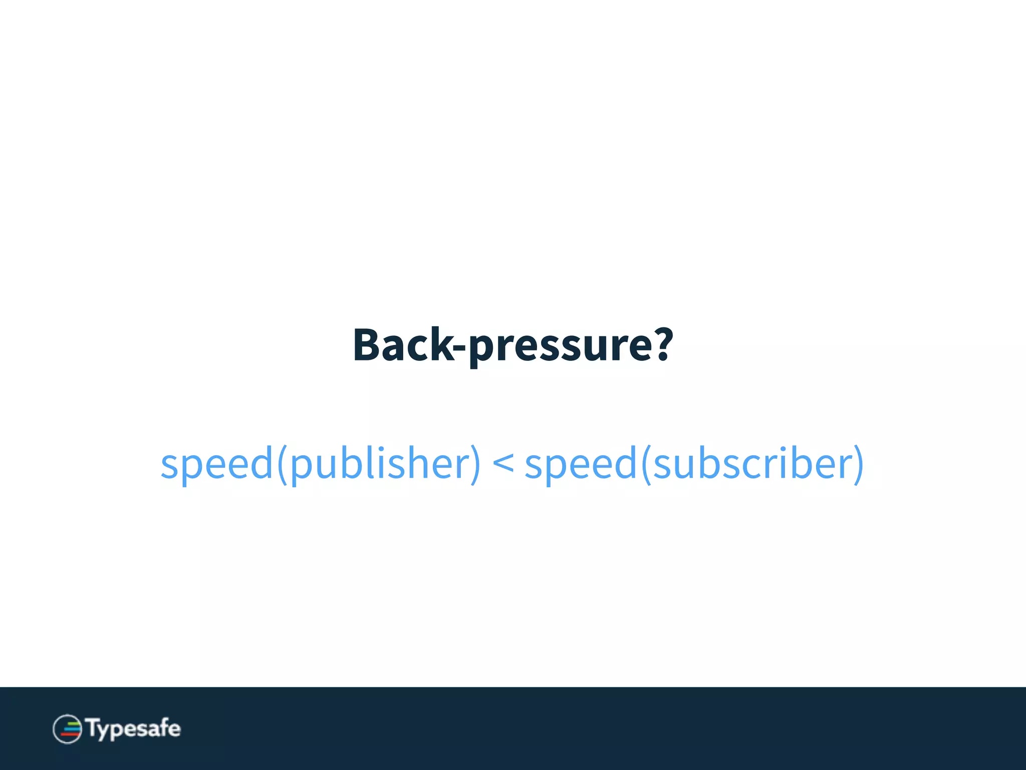 Back-pressure?
!
speed(publisher) < speed(subscriber)
 