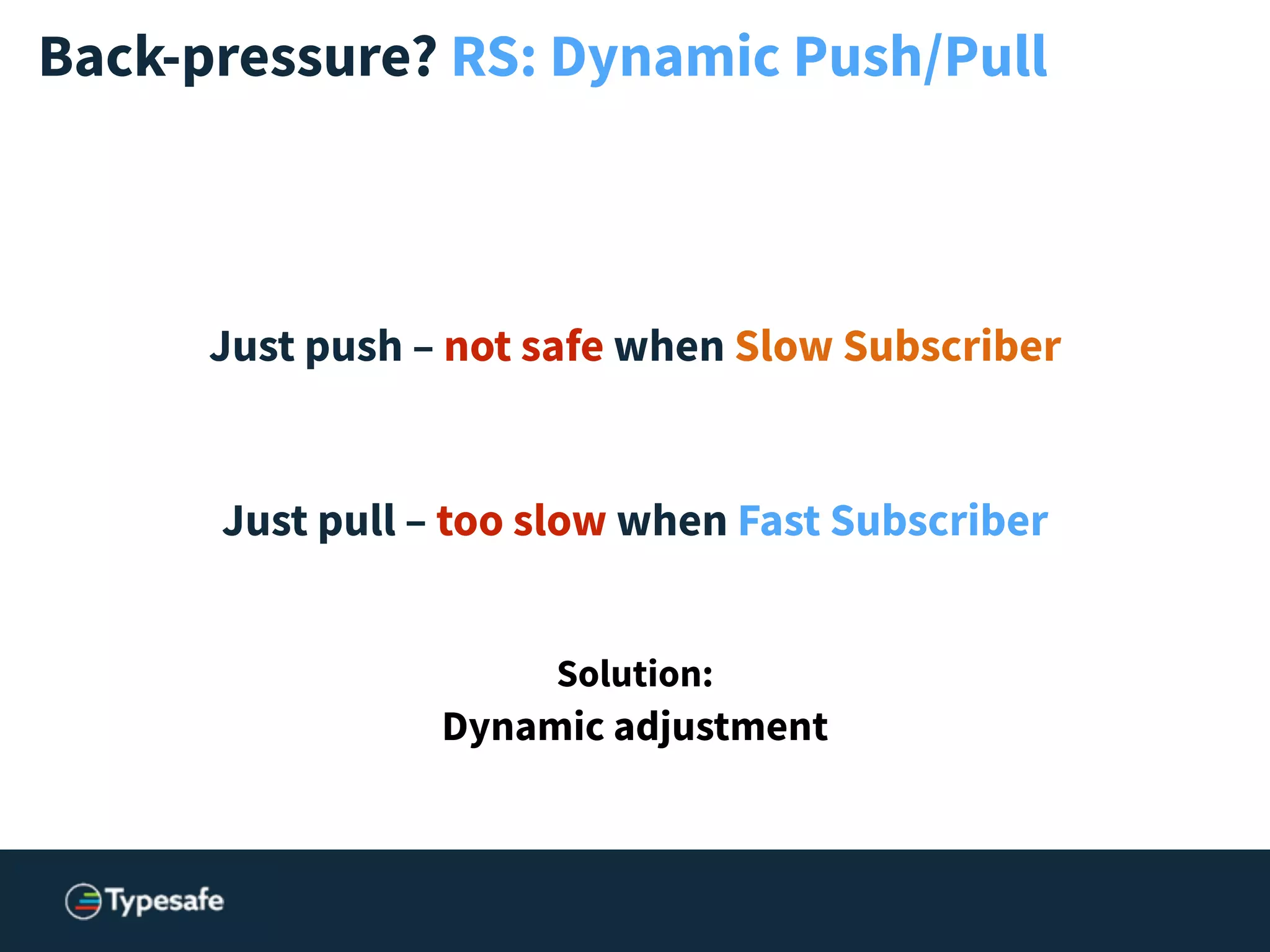 !
!
!
Solution:
Dynamic adjustment
Back-pressure? RS: Dynamic Push/Pull
Just push – not safe when Slow Subscriber
!
!
Just pull – too slow when Fast Subscriber
 