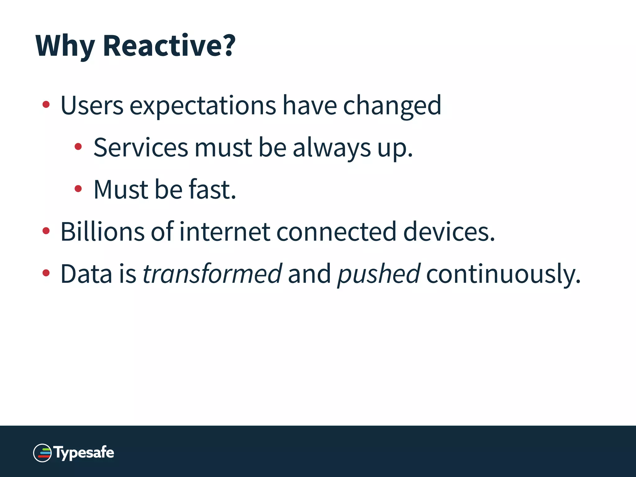 Why Reactive?
• Users expectations have changed
• Services must be always up.
• Must be fast.
• Billions of internet connected devices.
• Data is transformed and pushed continuously.
 