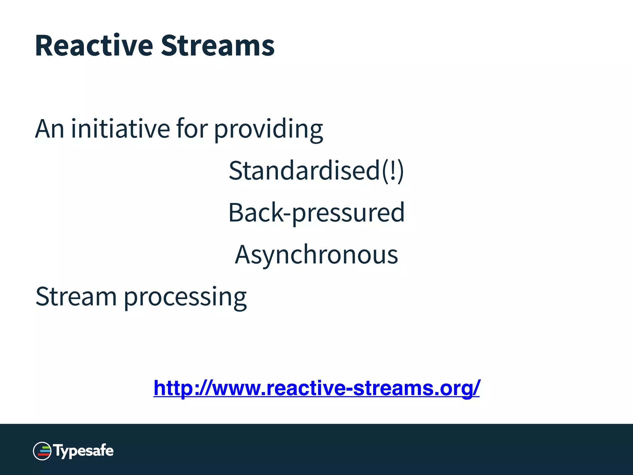Reactive Streams
An initiative for providing
Standardised(!)
Back-pressured
Asynchronous
Stream processing
!
http://www.reactive-streams.org/
 