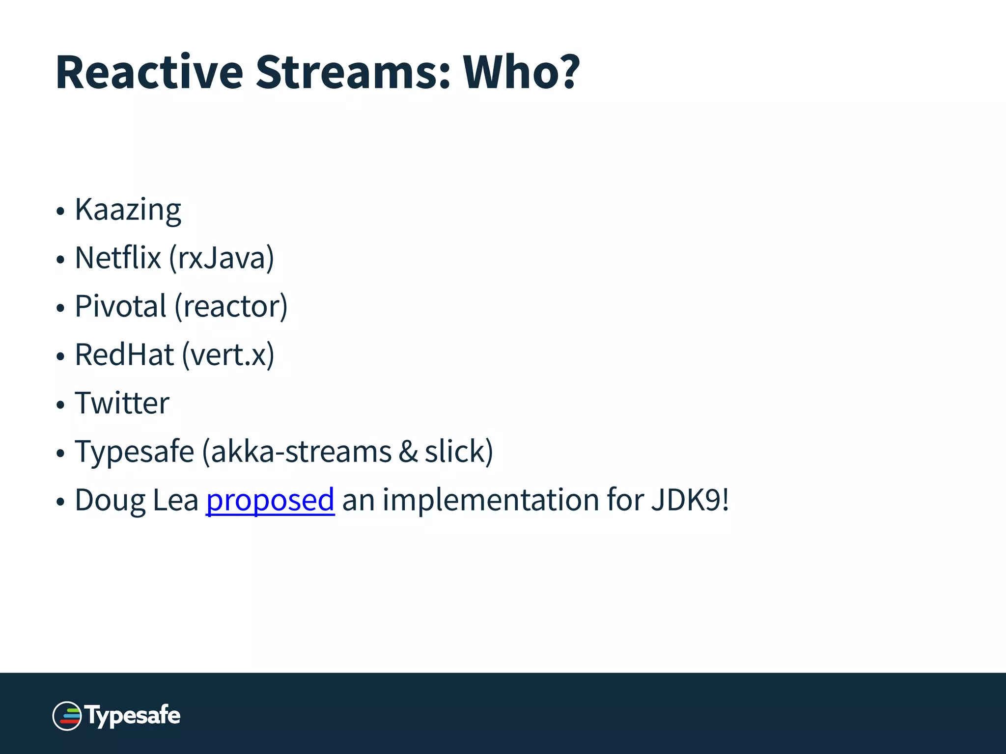 Reactive Streams: Who?
!
• Kaazing
• Netflix (rxJava)
• Pivotal (reactor)
• RedHat (vert.x)
• Twitter
• Typesafe (akka-streams & slick)
• Doug Lea proposed an implementation for JDK9!
!
!
 