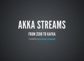 AKKA STREAMS
FROM ZERO TO KAFKA
Createdby /MarkHarrison @markglh
 