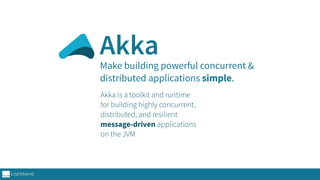 Make building powerful concurrent &
distributed applications simple.
Akka is a toolkit and runtime
for building highly concurrent,
distributed, and resilient
message-driven applications
on the JVM
Akka
 