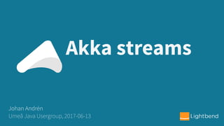 Akka streams
Johan Andrén
Umeå Java Usergroup, 2017-06-13
 