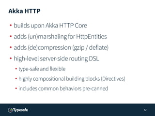 Akka HTTP
• builds upon Akka HTTP Core
• adds (un)marshaling for HttpEntities
• adds (de)compression (gzip / deflate)
• high-level server-side routing DSL
• type-safe and flexible
• highly compositional building blocks (Directives)
• includes common behaviors pre-canned
52
 