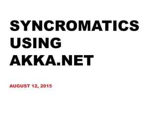 SYNCROMATICS
USING
AKKA.NET
AUGUST 12, 2015
 